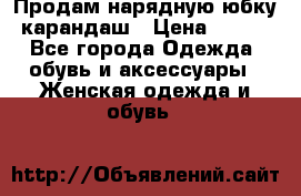 Продам нарядную юбку-карандаш › Цена ­ 700 - Все города Одежда, обувь и аксессуары » Женская одежда и обувь   